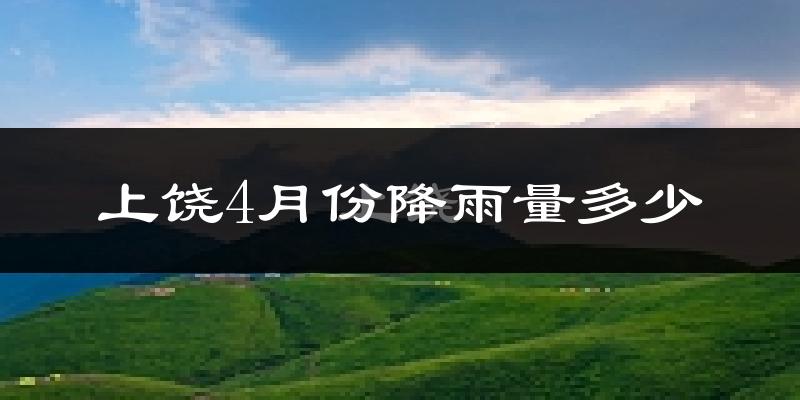 上饶4月份降雨量多少?上饶四月下雨多吗?