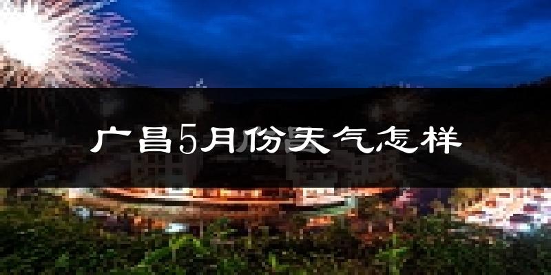 广昌县5月份天气如何?很热吗?