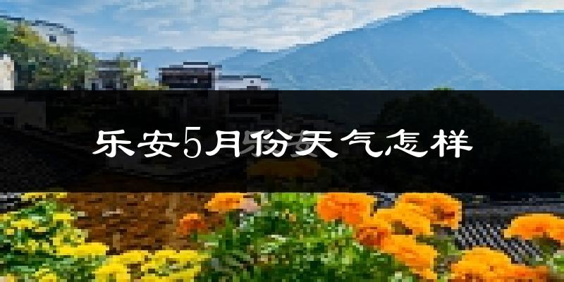 乐安县5月份天气如何?很热吗?
