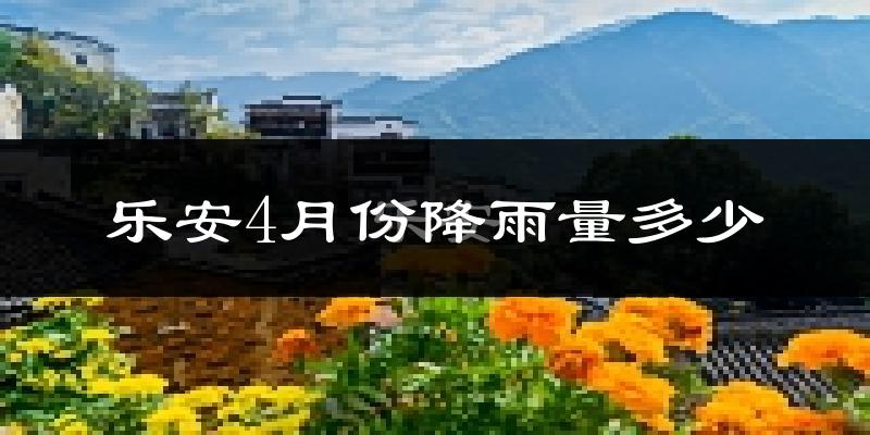 乐安4月份降雨量多少?乐安四月下雨多吗?