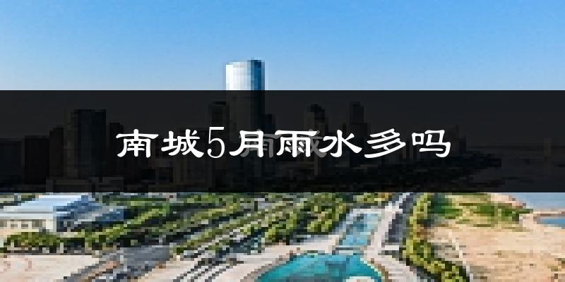 南城5月雨水多吗?