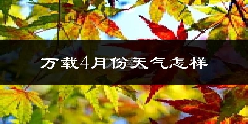 万载县4月份天气如何?冷热情况怎么样?