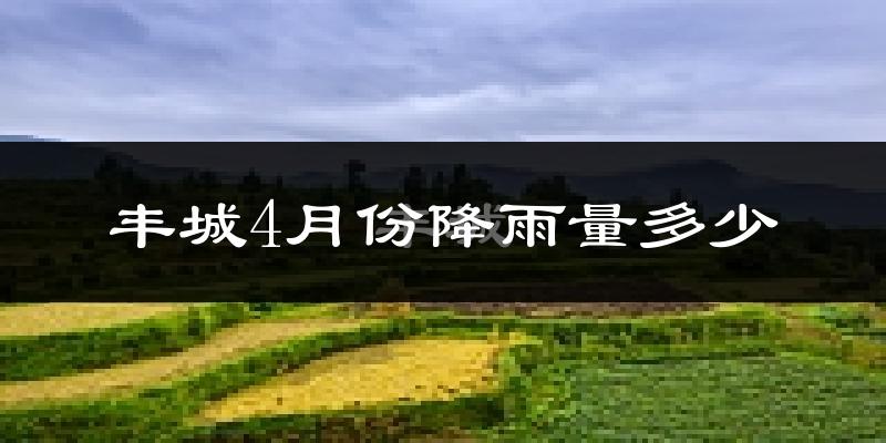 丰城4月份降雨量多少?丰城四月下雨多吗?