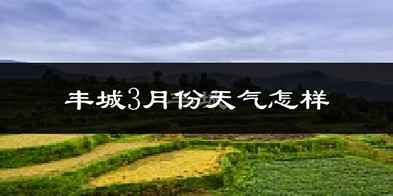 丰城市3月份天气如何?冷热变化大吗?