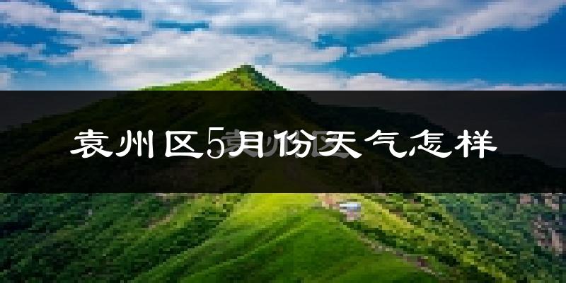 袁州区5月份天气怎样?袁州区五月冷吗?