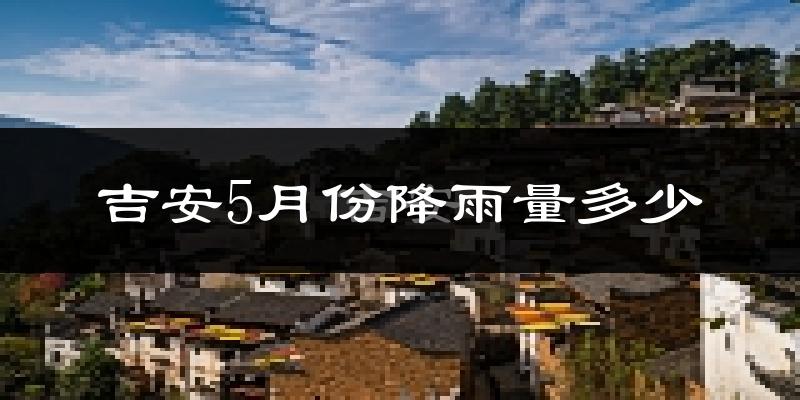 吉安5月份降雨量多少?吉安五月下雨多吗?