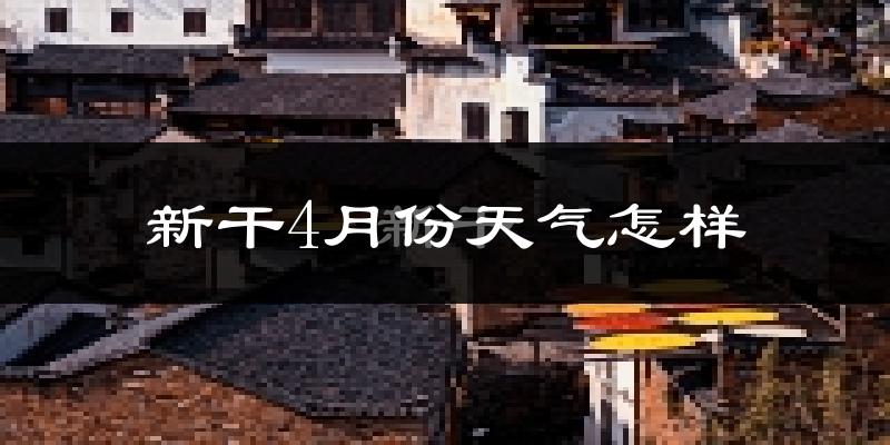 新干县4月份天气如何?冷热情况怎么样?