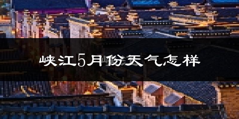 峡江县5月份天气如何?会很热吗?
