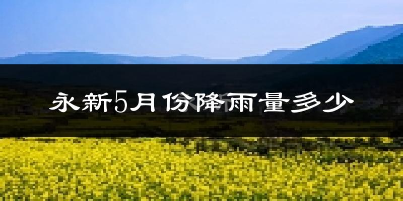 永新5月份降雨量多少?永新五月下雨多吗?