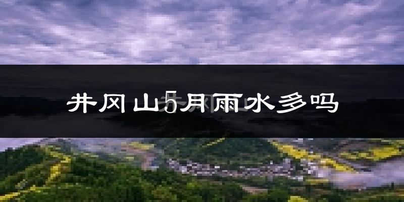井冈山5月雨水多吗?