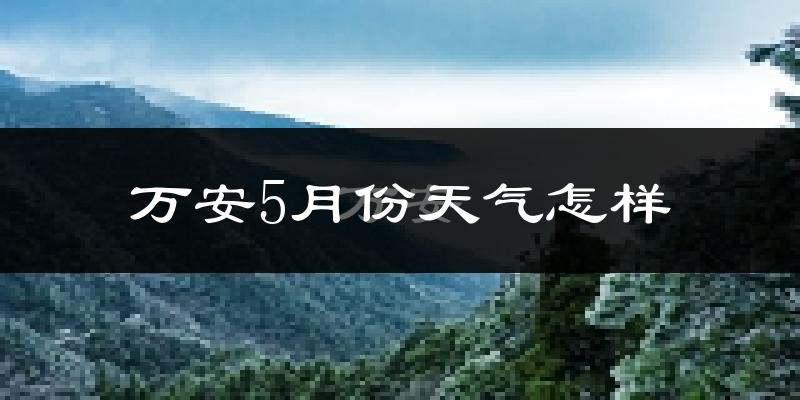 万安县5月份天气如何?很热吗?