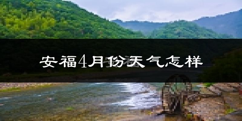 安福县4月份天气如何?冷热情况怎么样?