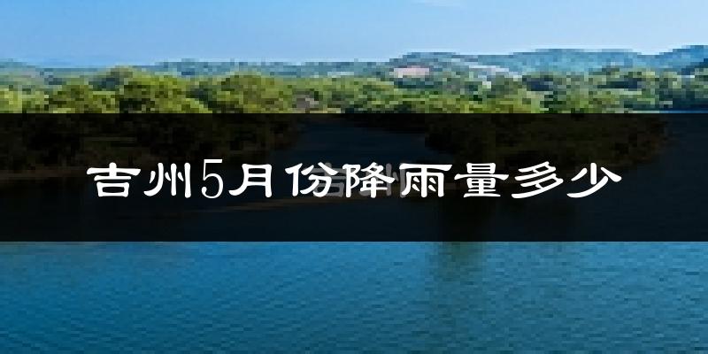 吉州5月份降雨量多少?吉州五月下雨多吗?