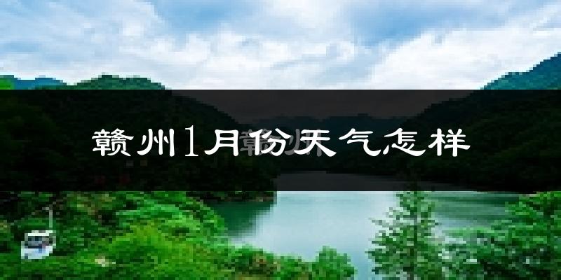 赣州1月份天气如何?很冷吗?