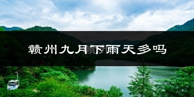 赣州九月下雨天多吗?赣州9月份降雨量多少?