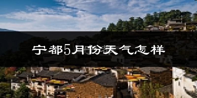 宁都县5月份天气如何?会很热吗?