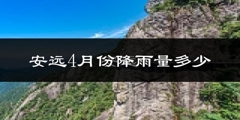 安远4月份降雨量多少?安远四月下雨多吗?