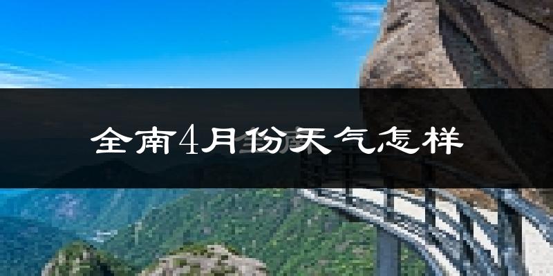 全南县4月份天气如何?天气冷热情况分析