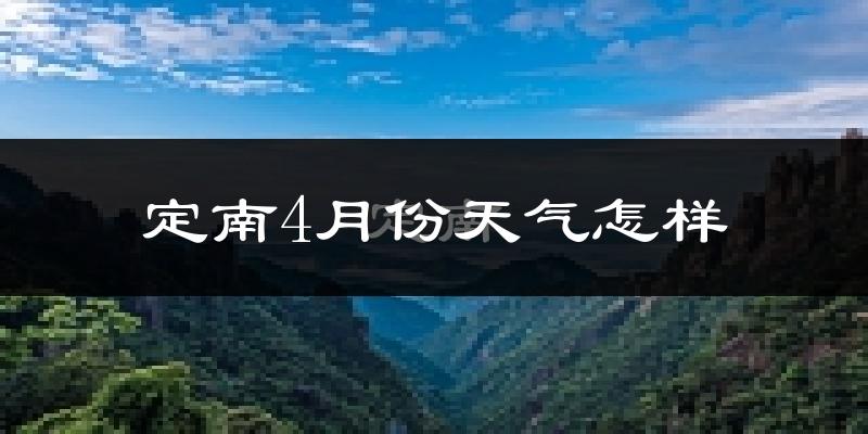 定南县4月份天气如何?冷热情况对比分析