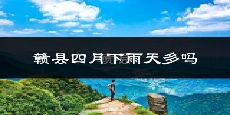 赣县四月下雨天多吗?赣县4月份降雨量多少?