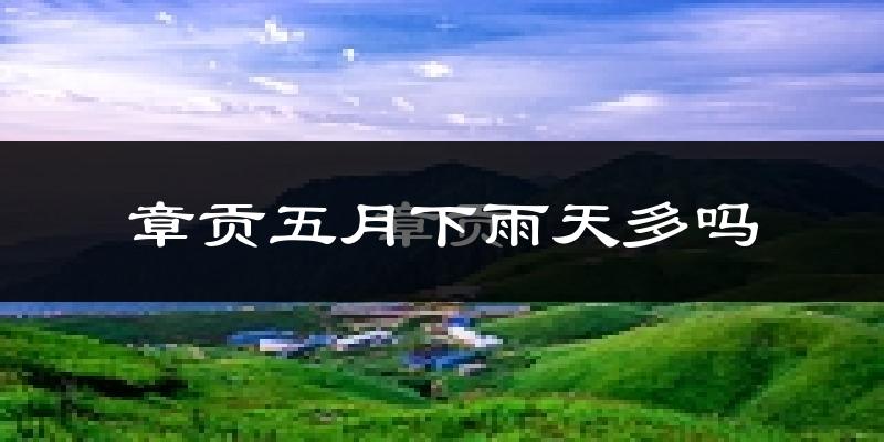 章贡五月下雨天多吗?章贡5月份降雨量多少?