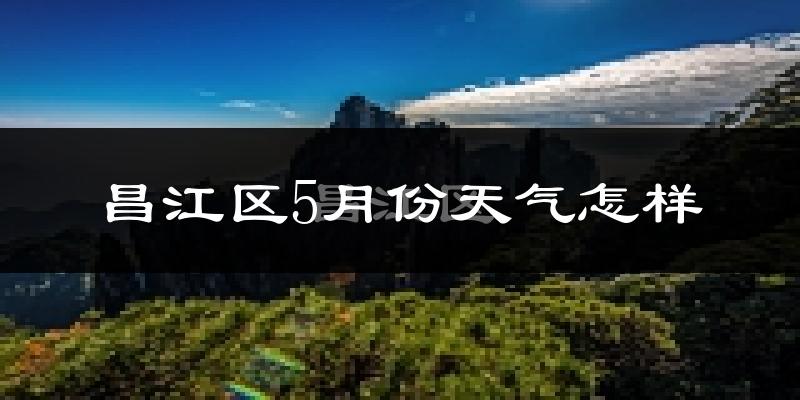 昌江区5月份天气怎样?昌江区五月冷吗?