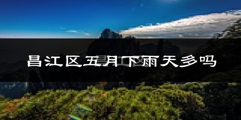 昌江区五月下雨天多吗?昌江区5月份降雨量多少?
