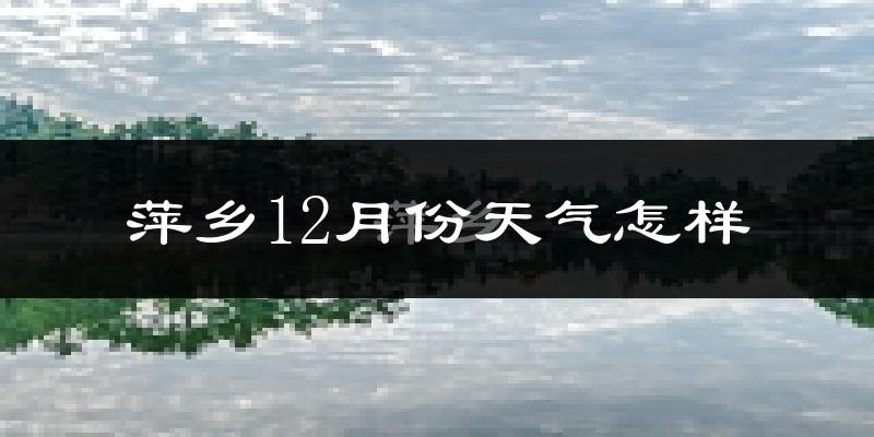 萍乡12月份天气怎样?萍乡十二月冷吗?