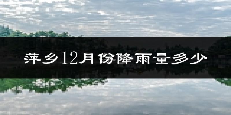 萍乡12月份降雨量多少?萍乡十二月下雨多吗?