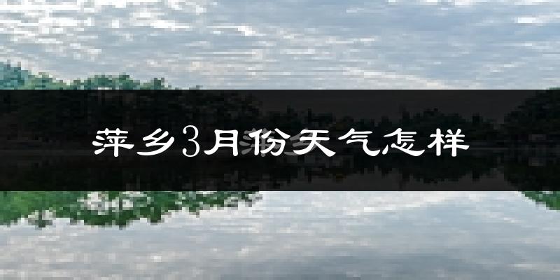 萍乡市3月份天气如何?冷热情况怎么样?