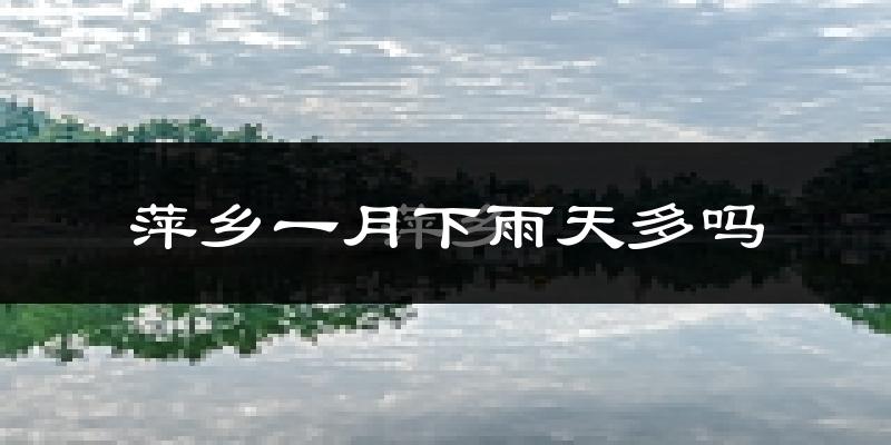萍乡一月下雨天多吗?萍乡1月份降雨量多少?