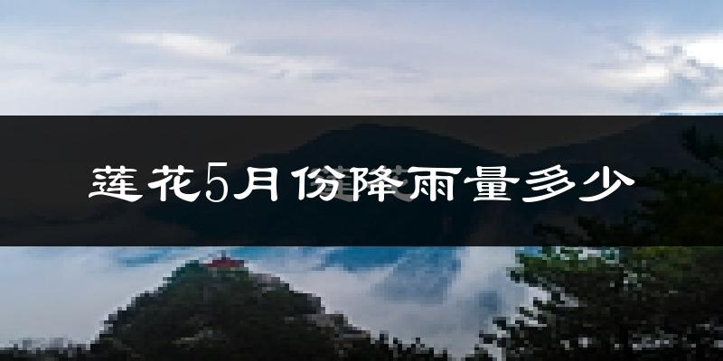 莲花5月份降雨量多少?莲花五月下雨多吗?