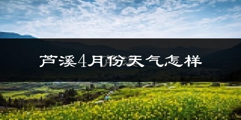 芦溪县4月份天气如何?冷热情况怎么样?