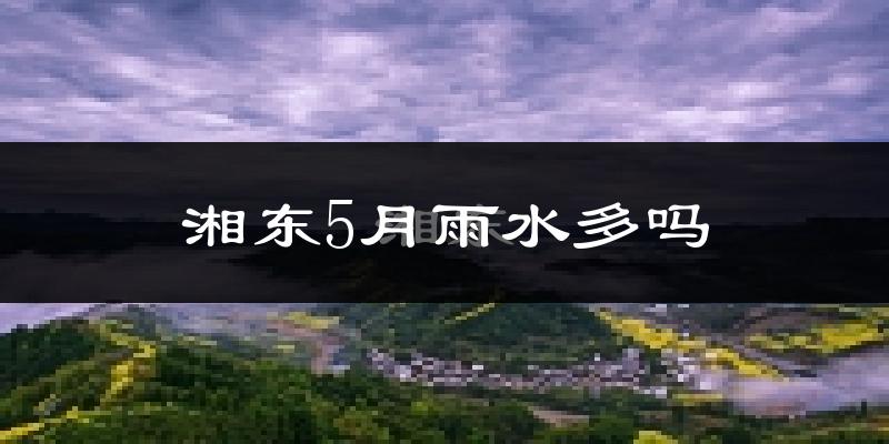 湘东5月雨水多吗?