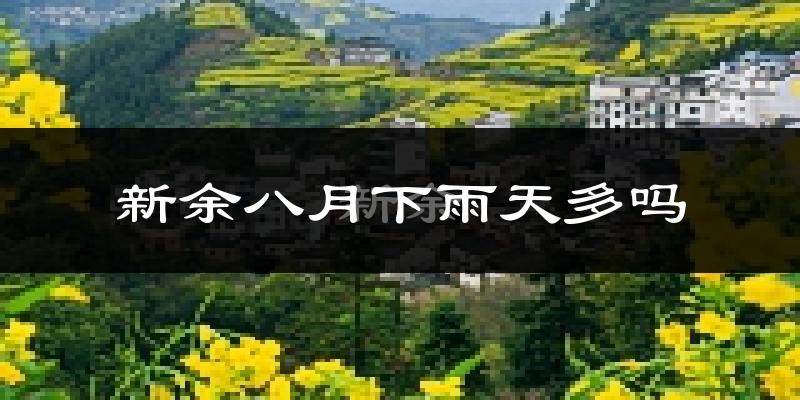 新余八月下雨天多吗?新余8月份降雨量多少?