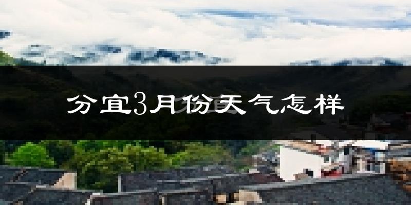 分宜县3月份天气如何?冷热情况怎么样?