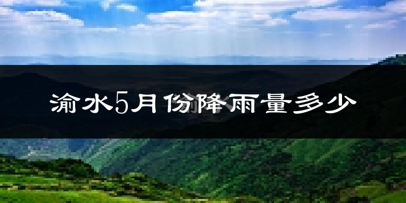 渝水5月份降雨量多少?渝水五月下雨多吗?