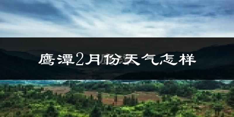 鹰潭市2月份天气如何?冷吗?过去两年二月天气数据分析