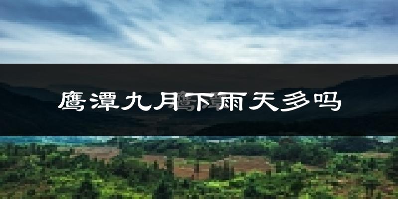 鹰潭九月下雨天多吗?鹰潭9月份降雨量多少?