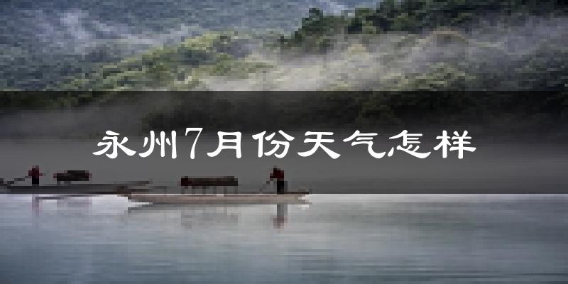 永州市7月份天气如何?很热吗?