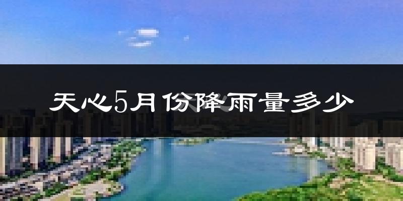 天心5月份降雨量多少?天心五月下雨多吗?