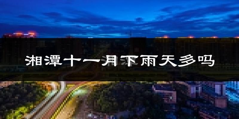 湘潭十一月下雨天多吗?湘潭11月份降雨量多少?
