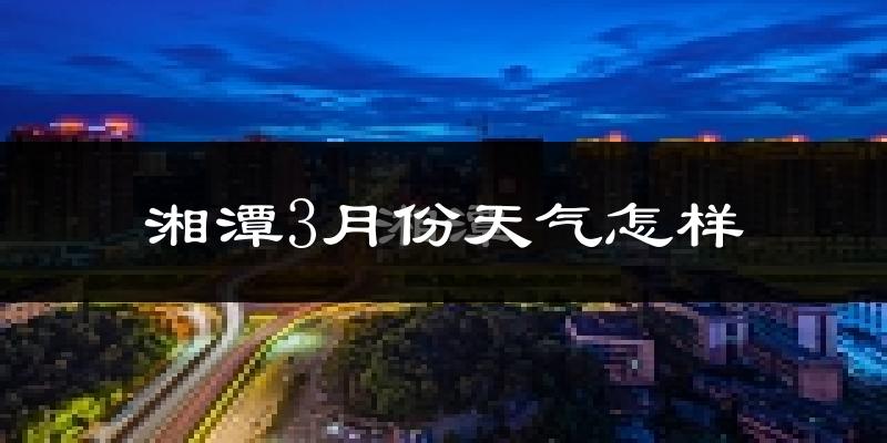 湘潭市3月份天气如何?冷热情况怎么样?