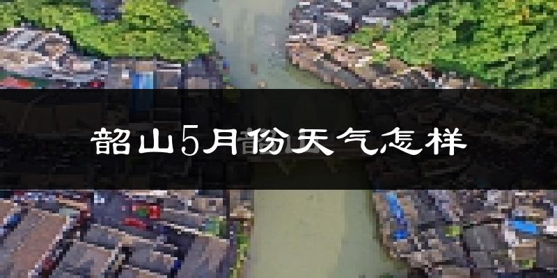 韶山5月份天气如何?很热吗?
