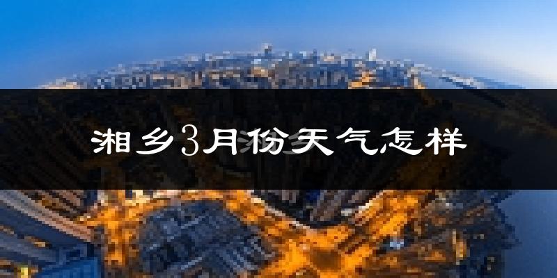 湘乡市3月份天气如何?冷热情况怎么样?