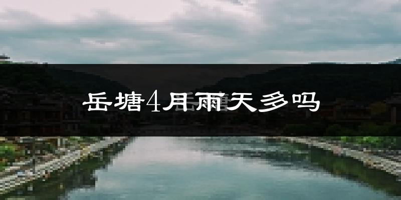 岳塘4月雨天多吗?