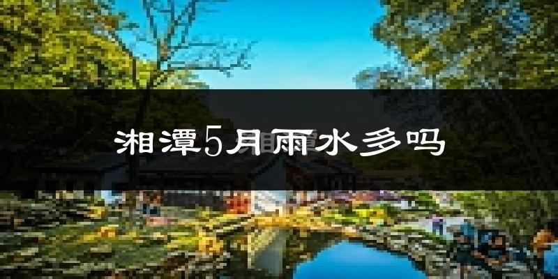 湘潭5月雨水多吗?