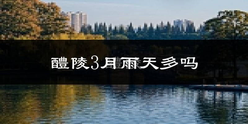 醴陵3月雨天多吗?