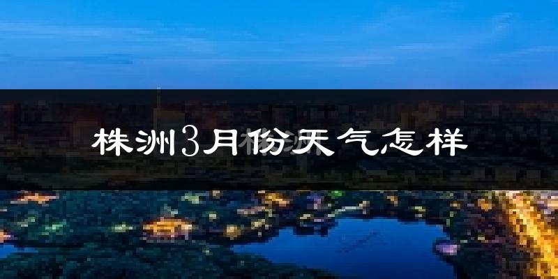 株洲县3月份天气如何?冷热变化大吗?