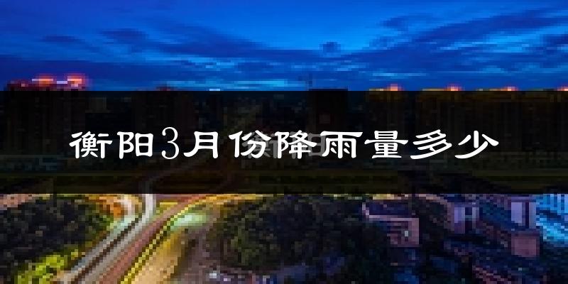 衡阳3月份降雨量多少?衡阳三月下雨多吗?
